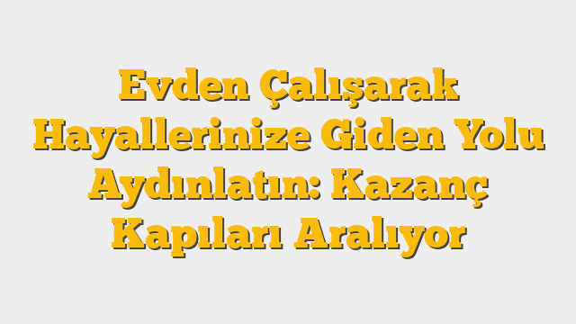 Evden Çalışarak Hayallerinize Giden Yolu Aydınlatın: Kazanç Kapıları Aralıyor