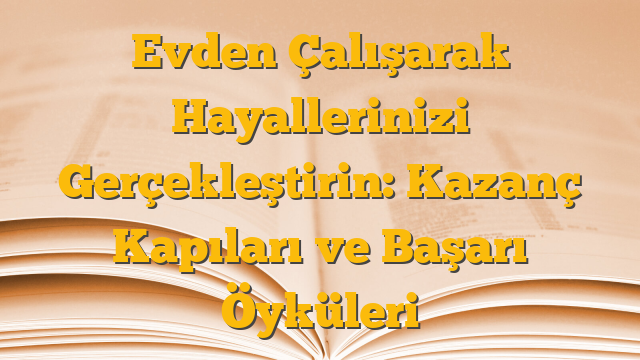 Evden Çalışarak Hayallerinizi Gerçekleştirin: Kazanç Kapıları ve Başarı Öyküleri