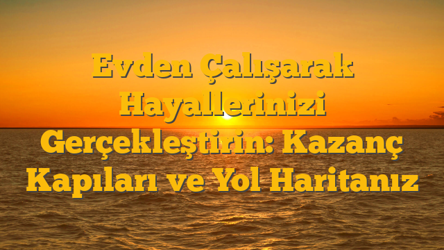Evden Çalışarak Hayallerinizi Gerçekleştirin: Kazanç Kapıları ve Yol Haritanız