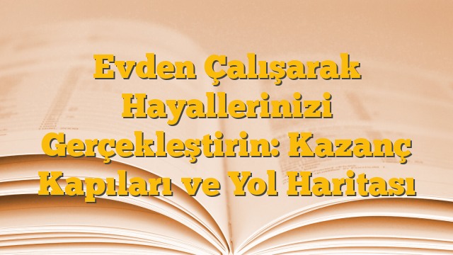 Evden Çalışarak Hayallerinizi Gerçekleştirin: Kazanç Kapıları ve Yol Haritası