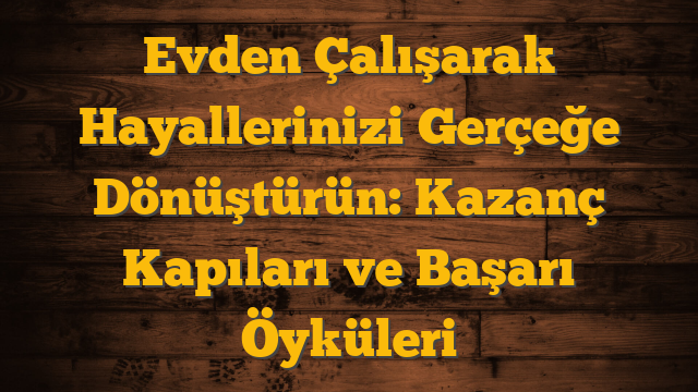 Evden Çalışarak Hayallerinizi Gerçeğe Dönüştürün: Kazanç Kapıları ve Başarı Öyküleri