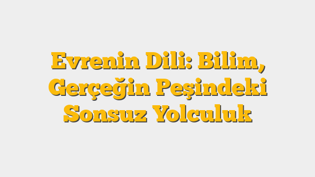 Evrenin Dili: Bilim, Gerçeğin Peşindeki Sonsuz Yolculuk