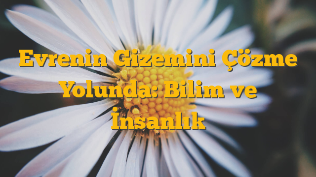 Evrenin Gizemini Çözme Yolunda: Bilim ve İnsanlık