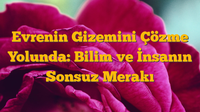 Evrenin Gizemini Çözme Yolunda: Bilim ve İnsanın Sonsuz Merakı