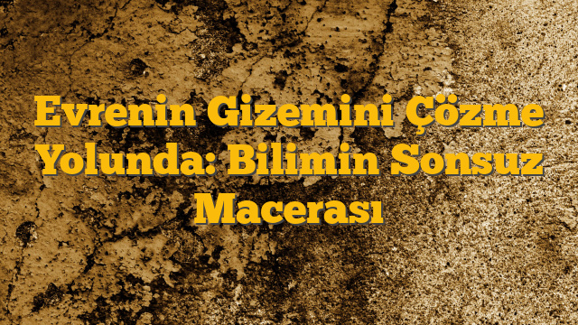 Evrenin Gizemini Çözme Yolunda: Bilimin Sonsuz Macerası