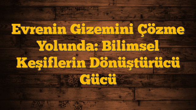 Evrenin Gizemini Çözme Yolunda: Bilimsel Keşiflerin Dönüştürücü Gücü