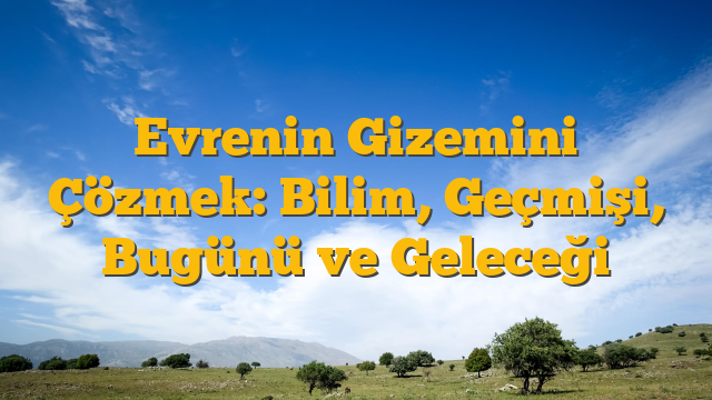 Evrenin Gizemini Çözmek: Bilim, Geçmişi, Bugünü ve Geleceği