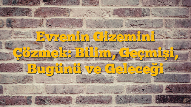 Evrenin Gizemini Çözmek: Bilim, Geçmişi, Bugünü ve Geleceği