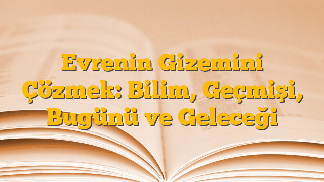 Evrenin Gizemini Çözmek: Bilim, Geçmişi, Bugünü ve Geleceği