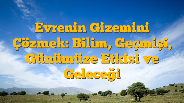Evrenin Gizemini Çözmek: Bilim, Geçmişi, Günümüze Etkisi ve Geleceği
