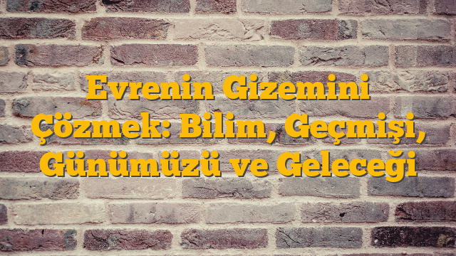 Evrenin Gizemini Çözmek: Bilim, Geçmişi, Günümüzü ve Geleceği
