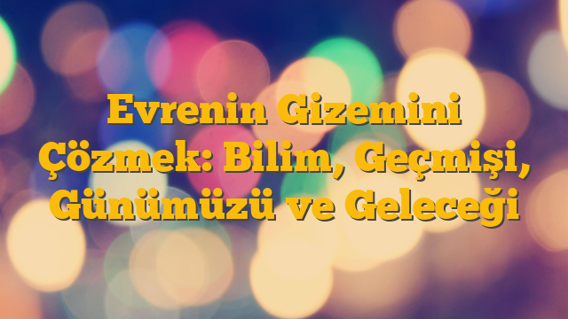 Evrenin Gizemini Çözmek: Bilim, Geçmişi, Günümüzü ve Geleceği