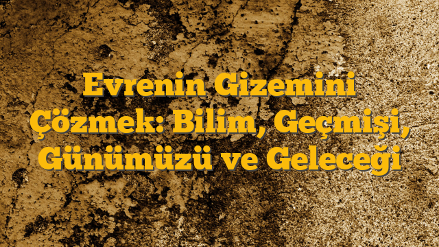 Evrenin Gizemini Çözmek: Bilim, Geçmişi, Günümüzü ve Geleceği