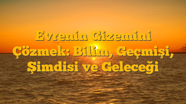 Evrenin Gizemini Çözmek: Bilim, Geçmişi, Şimdisi ve Geleceği