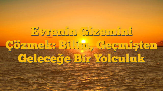 Evrenin Gizemini Çözmek: Bilim, Geçmişten Geleceğe Bir Yolculuk
