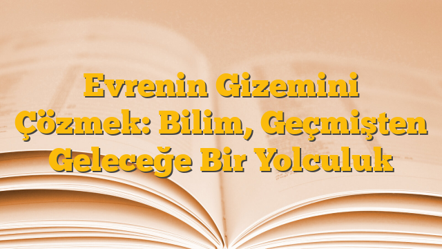 Evrenin Gizemini Çözmek: Bilim, Geçmişten Geleceğe Bir Yolculuk