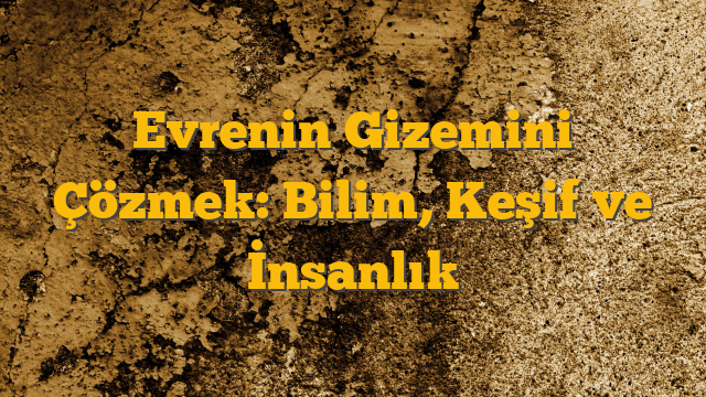 Evrenin Gizemini Çözmek: Bilim, Keşif ve İnsanlık
