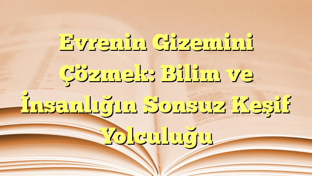 Evrenin Gizemini Çözmek: Bilim ve İnsanlığın Sonsuz Keşif Yolculuğu