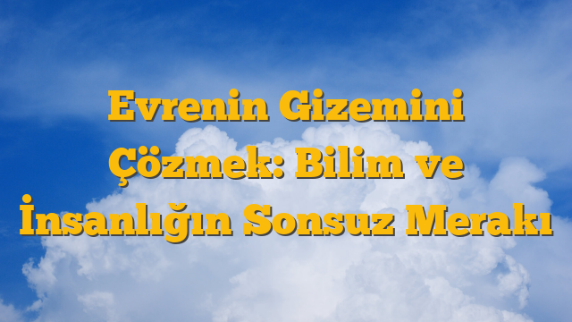 Evrenin Gizemini Çözmek: Bilim ve İnsanlığın Sonsuz Merakı