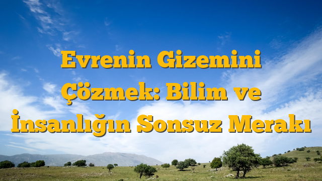 Evrenin Gizemini Çözmek: Bilim ve İnsanlığın Sonsuz Merakı
