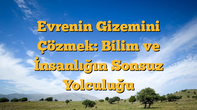 Evrenin Gizemini Çözmek: Bilim ve İnsanlığın Sonsuz Yolculuğu