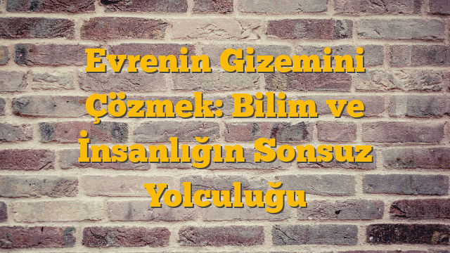 Evrenin Gizemini Çözmek: Bilim ve İnsanlığın Sonsuz Yolculuğu