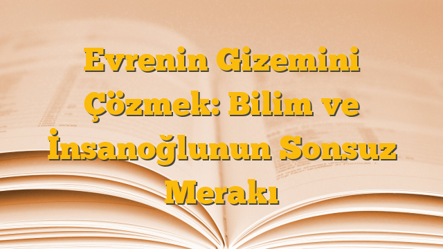 Evrenin Gizemini Çözmek: Bilim ve İnsanoğlunun Sonsuz Merakı
