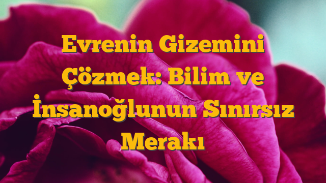 Evrenin Gizemini Çözmek: Bilim ve İnsanoğlunun Sınırsız Merakı