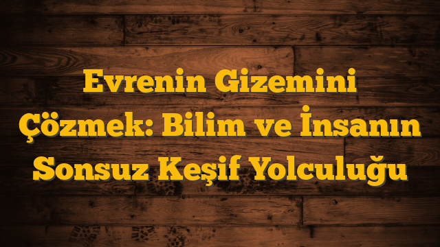 Evrenin Gizemini Çözmek: Bilim ve İnsanın Sonsuz Keşif Yolculuğu