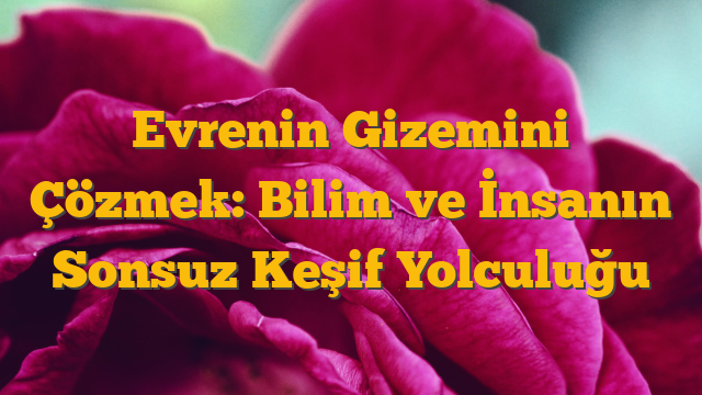 Evrenin Gizemini Çözmek: Bilim ve İnsanın Sonsuz Keşif Yolculuğu