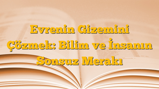 Evrenin Gizemini Çözmek: Bilim ve İnsanın Sonsuz Merakı