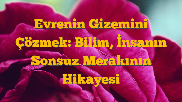 Evrenin Gizemini Çözmek: Bilim, İnsanın Sonsuz Merakının Hikayesi
