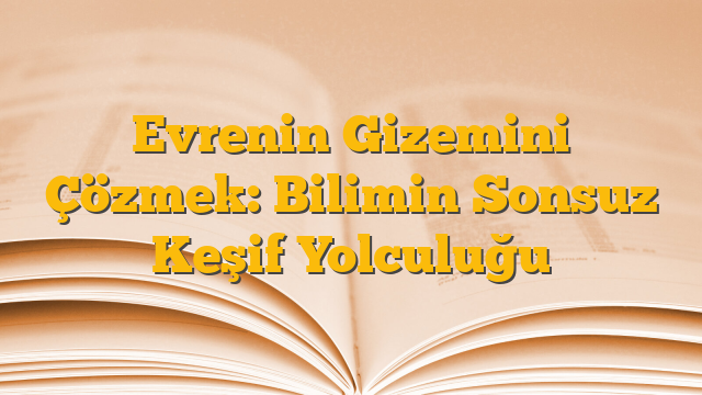 Evrenin Gizemini Çözmek: Bilimin Sonsuz Keşif Yolculuğu