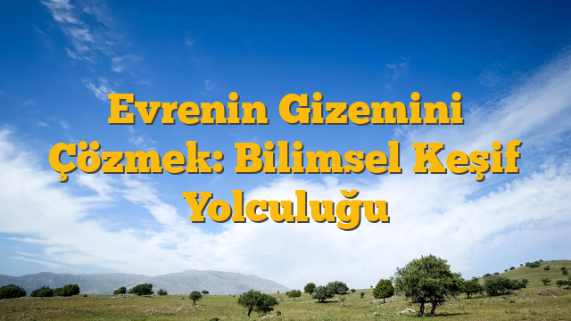 Evrenin Gizemini Çözmek: Bilimsel Keşif Yolculuğu