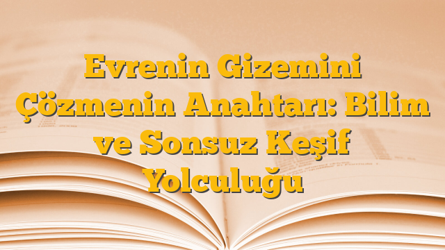 Evrenin Gizemini Çözmenin Anahtarı: Bilim ve Sonsuz Keşif Yolculuğu