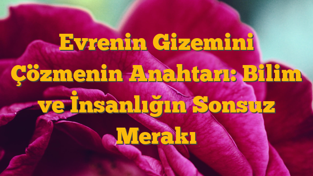 Evrenin Gizemini Çözmenin Anahtarı: Bilim ve İnsanlığın Sonsuz Merakı