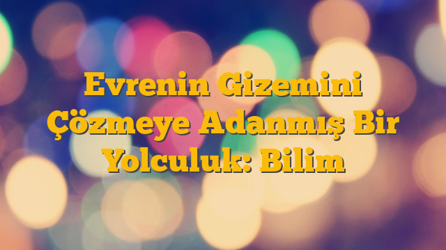 Evrenin Gizemini Çözmeye Adanmış Bir Yolculuk: Bilim