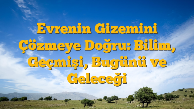 Evrenin Gizemini Çözmeye Doğru: Bilim, Geçmişi, Bugünü ve Geleceği