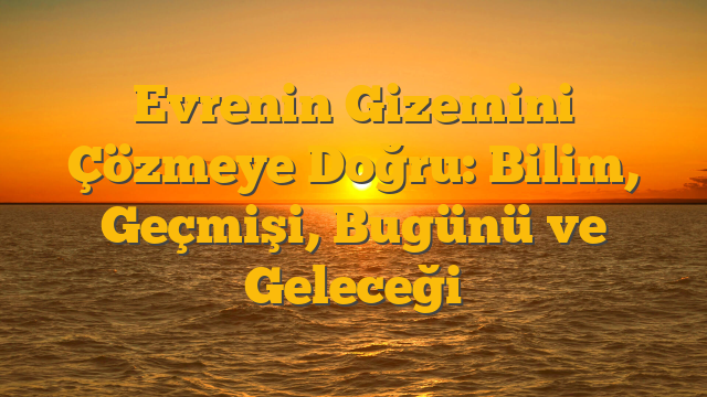 Evrenin Gizemini Çözmeye Doğru: Bilim, Geçmişi, Bugünü ve Geleceği