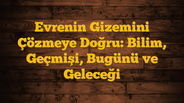 Evrenin Gizemini Çözmeye Doğru: Bilim, Geçmişi, Bugünü ve Geleceği