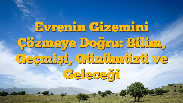 Evrenin Gizemini Çözmeye Doğru: Bilim, Geçmişi, Günümüzü ve Geleceği