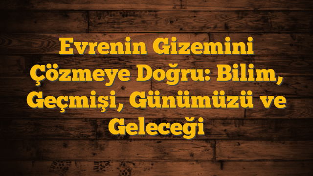Evrenin Gizemini Çözmeye Doğru: Bilim, Geçmişi, Günümüzü ve Geleceği