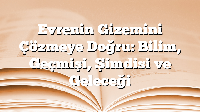 Evrenin Gizemini Çözmeye Doğru: Bilim, Geçmişi, Şimdisi ve Geleceği