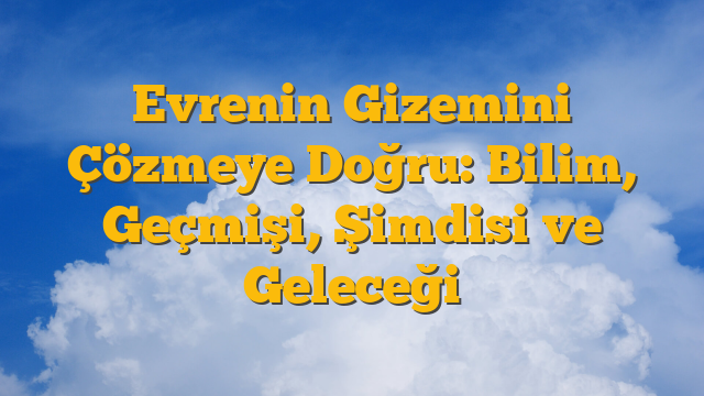 Evrenin Gizemini Çözmeye Doğru: Bilim, Geçmişi, Şimdisi ve Geleceği