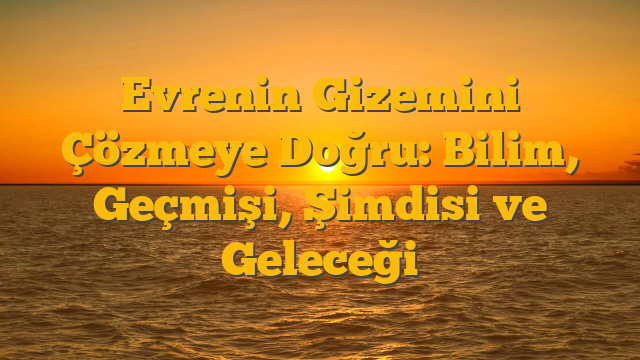 Evrenin Gizemini Çözmeye Doğru: Bilim, Geçmişi, Şimdisi ve Geleceği