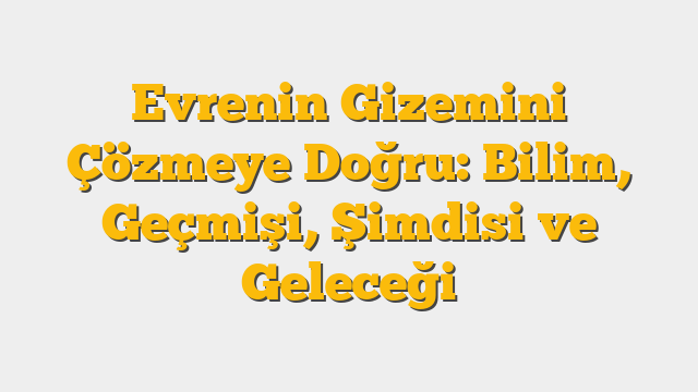 Evrenin Gizemini Çözmeye Doğru: Bilim, Geçmişi, Şimdisi ve Geleceği