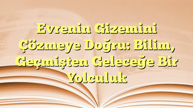 Evrenin Gizemini Çözmeye Doğru: Bilim, Geçmişten Geleceğe Bir Yolculuk