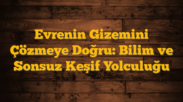 Evrenin Gizemini Çözmeye Doğru: Bilim ve Sonsuz Keşif Yolculuğu