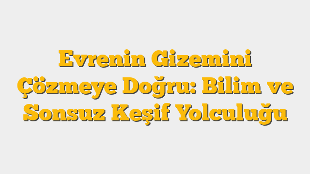 Evrenin Gizemini Çözmeye Doğru: Bilim ve Sonsuz Keşif Yolculuğu