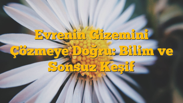 Evrenin Gizemini Çözmeye Doğru: Bilim ve Sonsuz Keşif